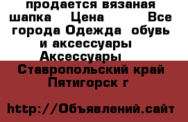 продается вязаная шапка  › Цена ­ 600 - Все города Одежда, обувь и аксессуары » Аксессуары   . Ставропольский край,Пятигорск г.